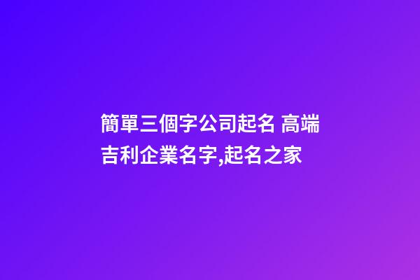 簡單三個字公司起名 高端吉利企業名字,起名之家-第1張-公司起名-玄機派
